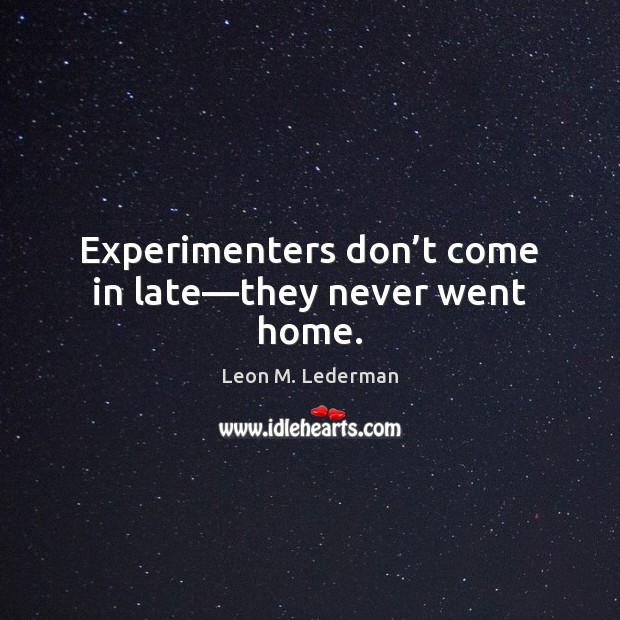 Experimenters don’t come in late—they never went home. Leon M. Lederman Picture Quote