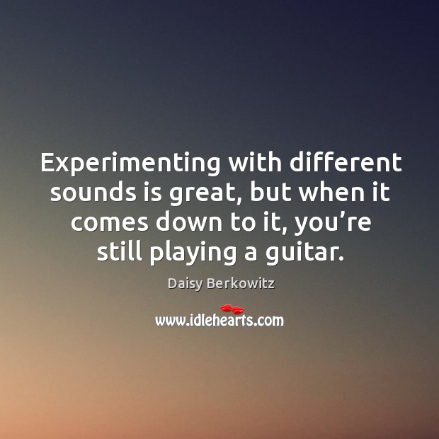 Experimenting with different sounds is great, but when it comes down to it, you’re still playing a guitar. Daisy Berkowitz Picture Quote