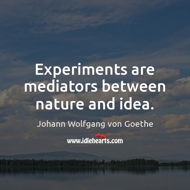 Experiments are mediators between nature and idea. Johann Wolfgang von Goethe Picture Quote