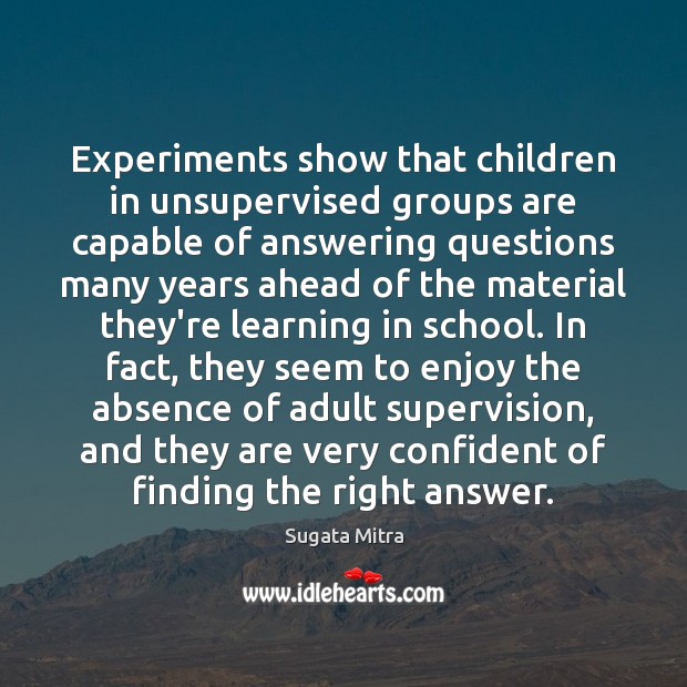 Experiments show that children in unsupervised groups are capable of answering questions Sugata Mitra Picture Quote