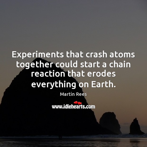 Experiments that crash atoms together could start a chain reaction that erodes Martin Rees Picture Quote