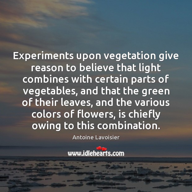 Experiments upon vegetation give reason to believe that light combines with certain Antoine Lavoisier Picture Quote