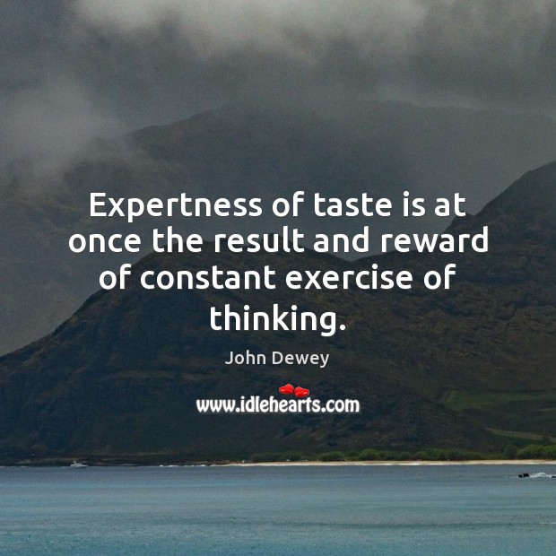 Expertness of taste is at once the result and reward of constant exercise of thinking. John Dewey Picture Quote