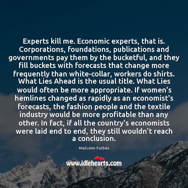 Experts kill me. Economic experts, that is. Corporations, foundations, publications and governments Image