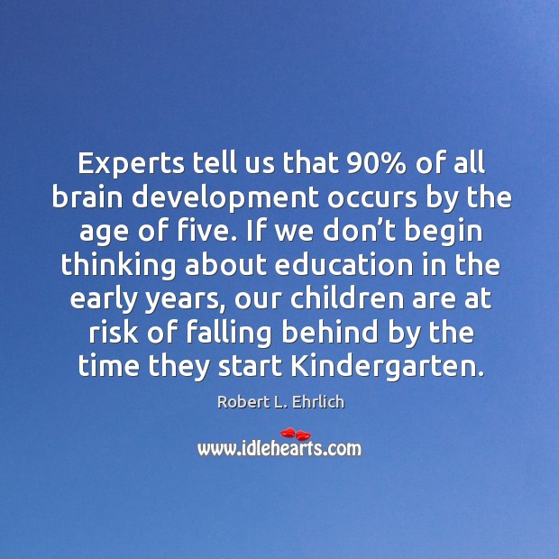 Experts tell us that 90% of all brain development occurs by the age of five. Robert L. Ehrlich Picture Quote