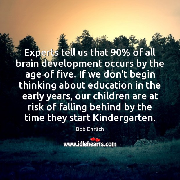 Experts tell us that 90% of all brain development occurs by the age Bob Ehrlich Picture Quote