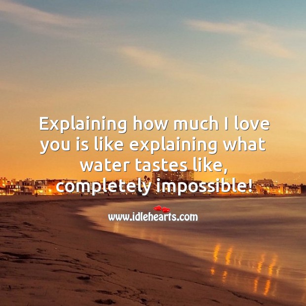 Explaining how much I love you is like explaining what water tastes like. Image