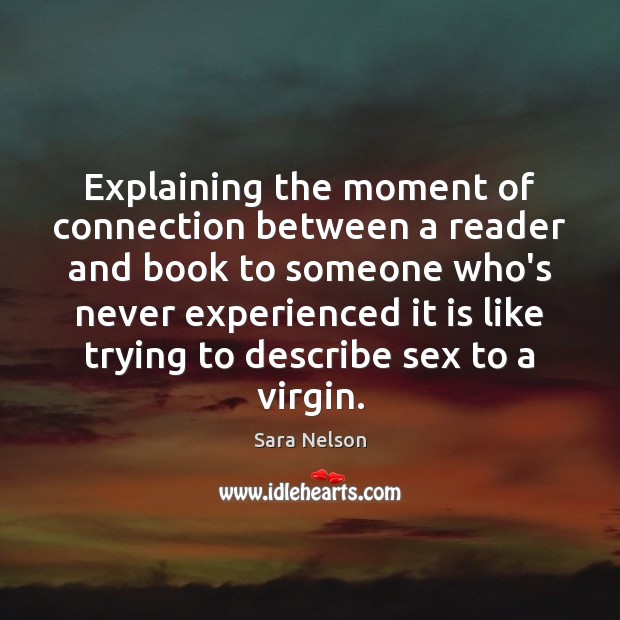 Explaining the moment of connection between a reader and book to someone Sara Nelson Picture Quote