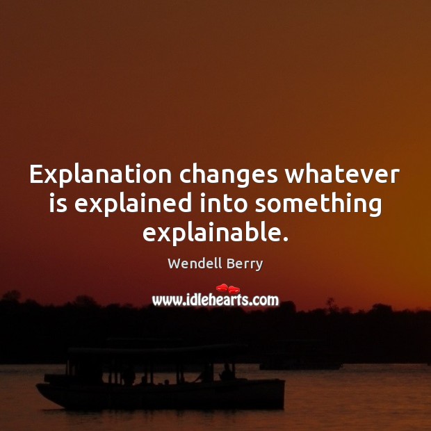 Explanation changes whatever is explained into something explainable. Wendell Berry Picture Quote