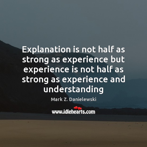Explanation is not half as strong as experience but experience is not Mark Z. Danielewski Picture Quote