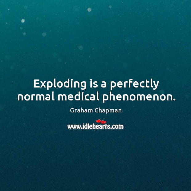 Exploding is a perfectly normal medical phenomenon. Graham Chapman Picture Quote