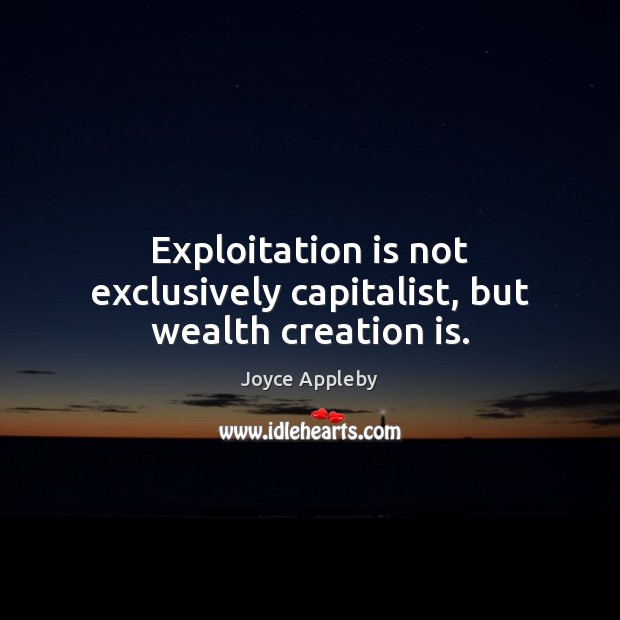 Exploitation is not exclusively capitalist, but wealth creation is. Joyce Appleby Picture Quote