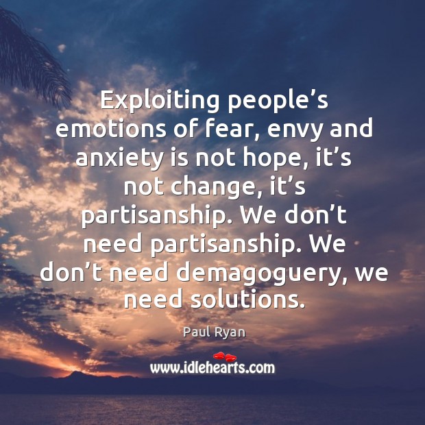 Exploiting people’s emotions of fear, envy and anxiety is not hope, it’s not change, it’s partisanship. Paul Ryan Picture Quote