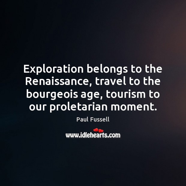 Exploration belongs to the Renaissance, travel to the bourgeois age, tourism to Paul Fussell Picture Quote