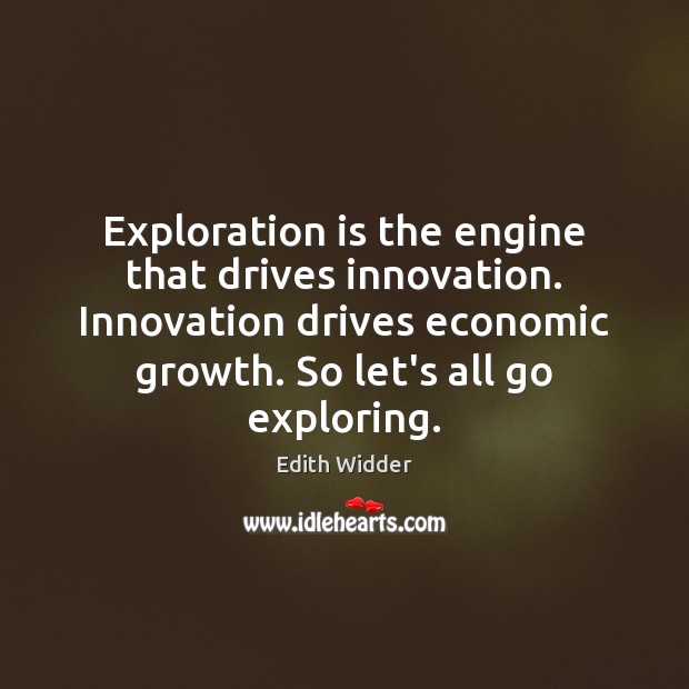 Exploration is the engine that drives innovation. Innovation drives economic growth. So Edith Widder Picture Quote