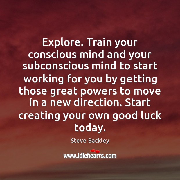 Explore. Train your conscious mind and your subconscious mind to start working Steve Backley Picture Quote