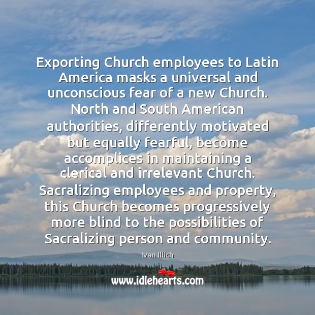 Exporting Church employees to Latin America masks a universal and unconscious fear Ivan Illich Picture Quote