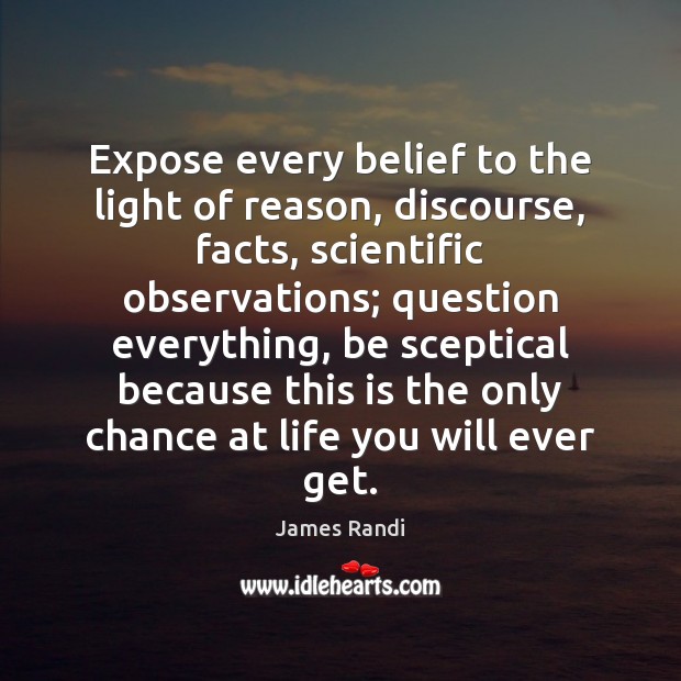 Expose every belief to the light of reason, discourse, facts, scientific observations; James Randi Picture Quote