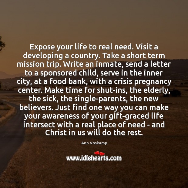 Expose your life to real need. Visit a developing a country. Take Ann Voskamp Picture Quote