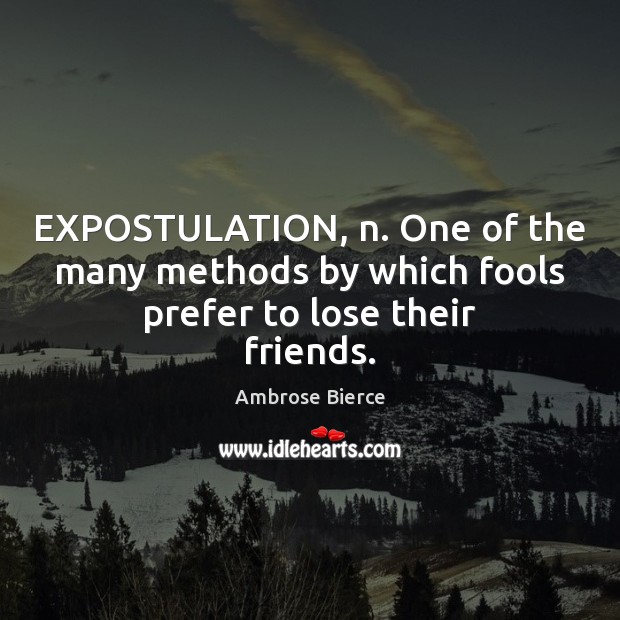 EXPOSTULATION, n. One of the many methods by which fools prefer to lose their friends. Ambrose Bierce Picture Quote