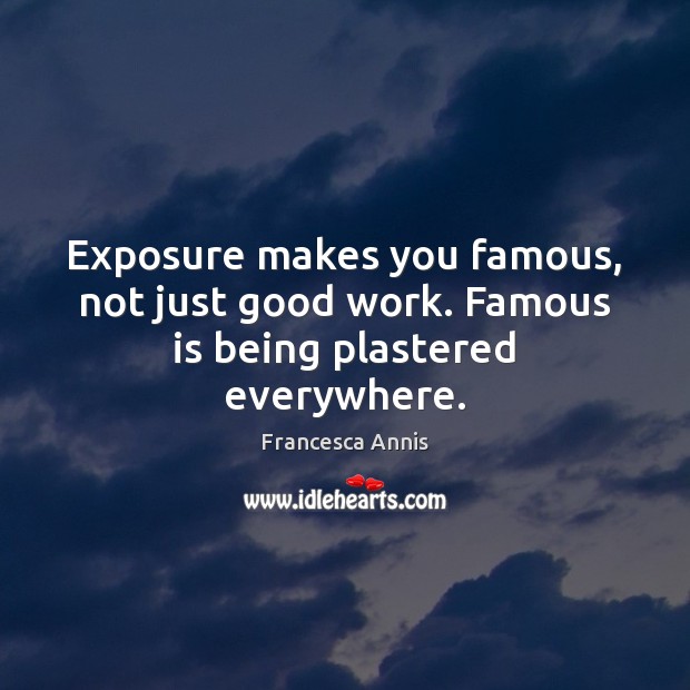 Exposure makes you famous, not just good work. Famous is being plastered everywhere. Image