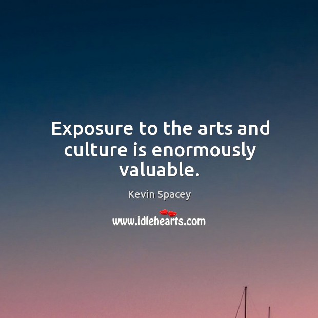 Exposure to the arts and culture is enormously valuable. Kevin Spacey Picture Quote