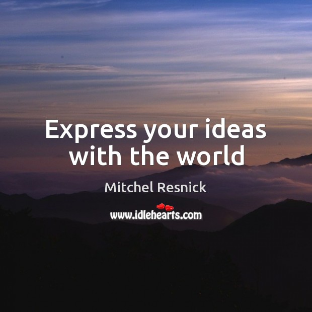 Express your ideas with the world Mitchel Resnick Picture Quote