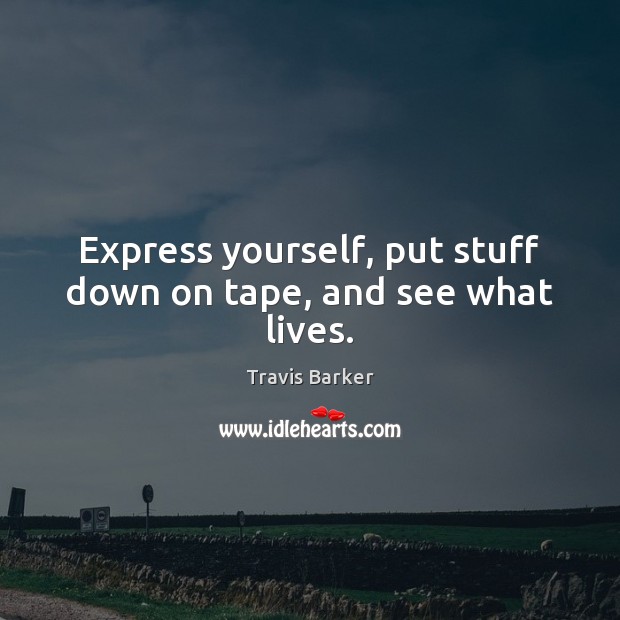 Express yourself, put stuff down on tape, and see what lives. Travis Barker Picture Quote