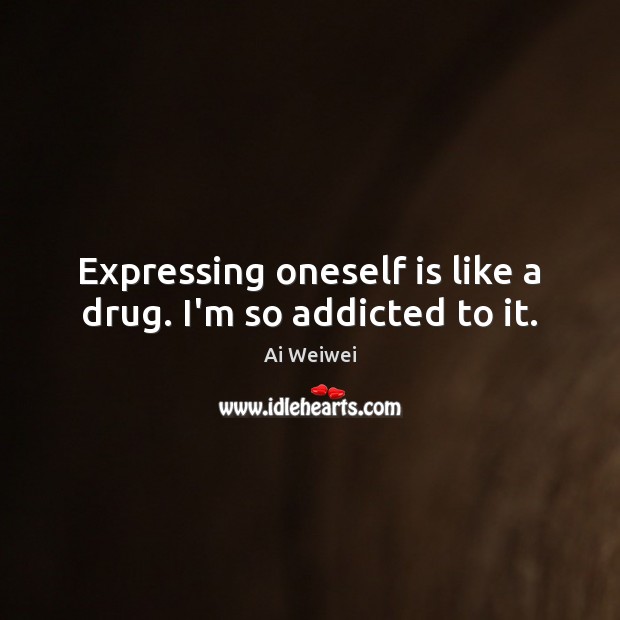 Expressing oneself is like a drug. I’m so addicted to it. Ai Weiwei Picture Quote