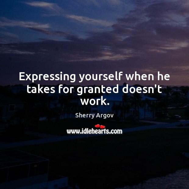 Expressing yourself when he takes for granted doesn’t work. Image
