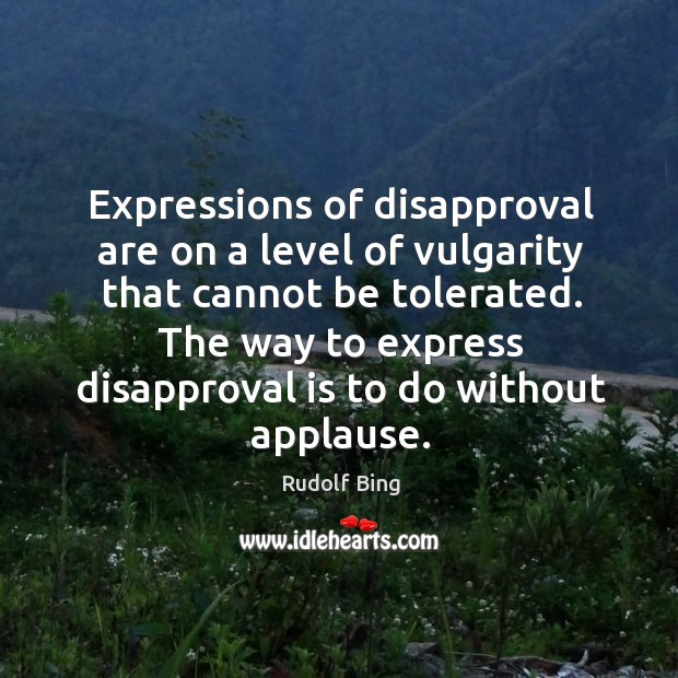 Expressions of disapproval are on a level of vulgarity that cannot be tolerated. Rudolf Bing Picture Quote