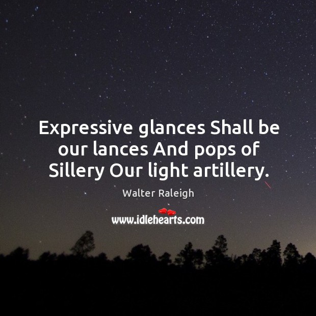 Expressive glances Shall be our lances And pops of Sillery Our light artillery. Image