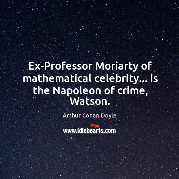 Ex-Professor Moriarty of mathematical celebrity… is the Napoleon of crime, Watson. Arthur Conan Doyle Picture Quote