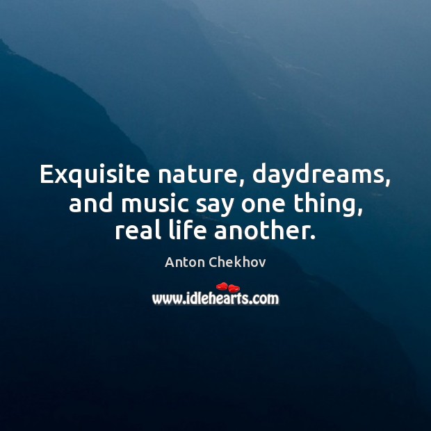 Exquisite nature, daydreams, and music say one thing, real life another. Anton Chekhov Picture Quote