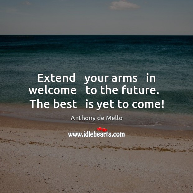 Extend   your arms   in welcome   to the future.   The best   is yet to come! Anthony de Mello Picture Quote