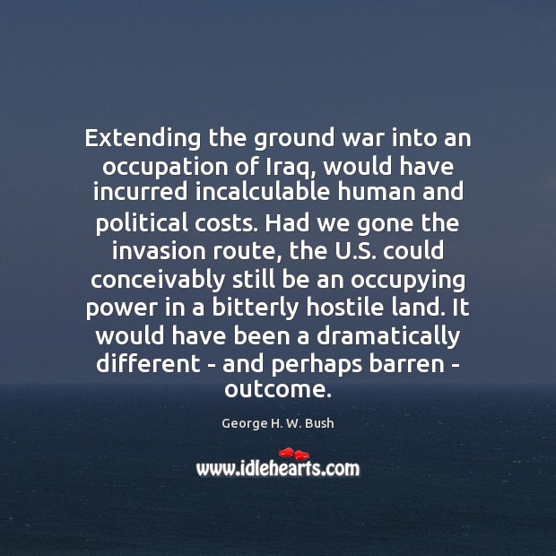 Extending the ground war into an occupation of Iraq, would have incurred George H. W. Bush Picture Quote