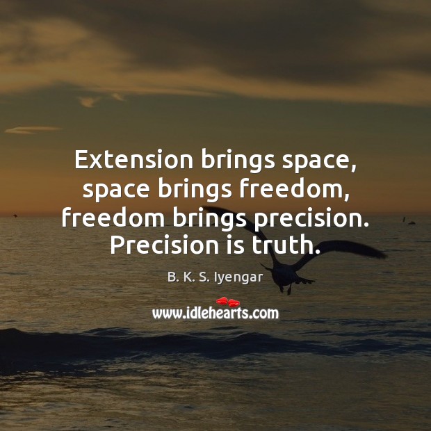 Extension brings space, space brings freedom, freedom brings precision. Precision is truth. B. K. S. Iyengar Picture Quote