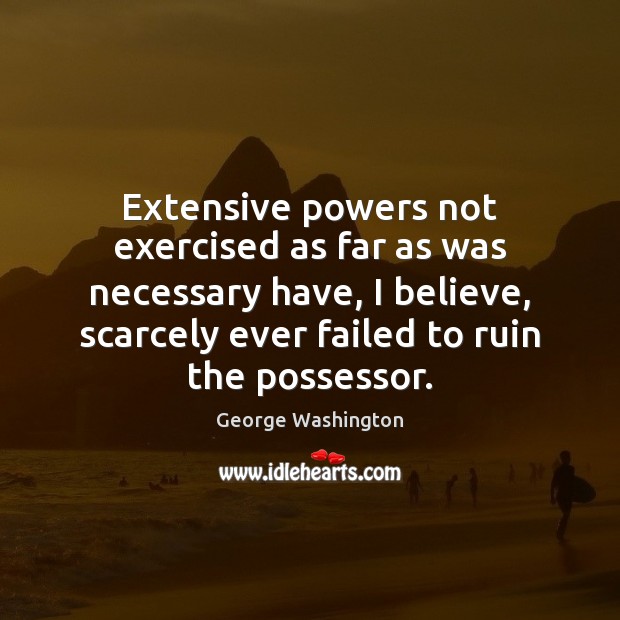 Extensive powers not exercised as far as was necessary have, I believe, George Washington Picture Quote