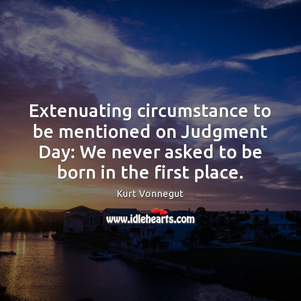Extenuating circumstance to be mentioned on Judgment Day: We never asked to Kurt Vonnegut Picture Quote