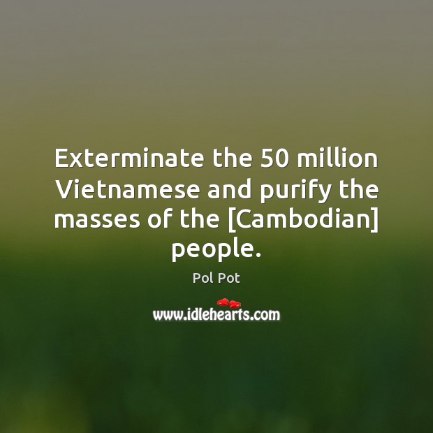 Exterminate the 50 million Vietnamese and purify the masses of the [Cambodian] people. Pol Pot Picture Quote