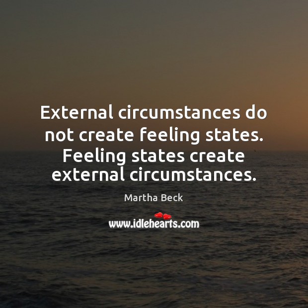 External circumstances do not create feeling states. Feeling states create external circumstances. Martha Beck Picture Quote