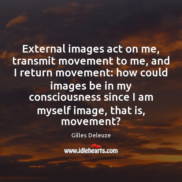 External images act on me, transmit movement to me, and I return Gilles Deleuze Picture Quote