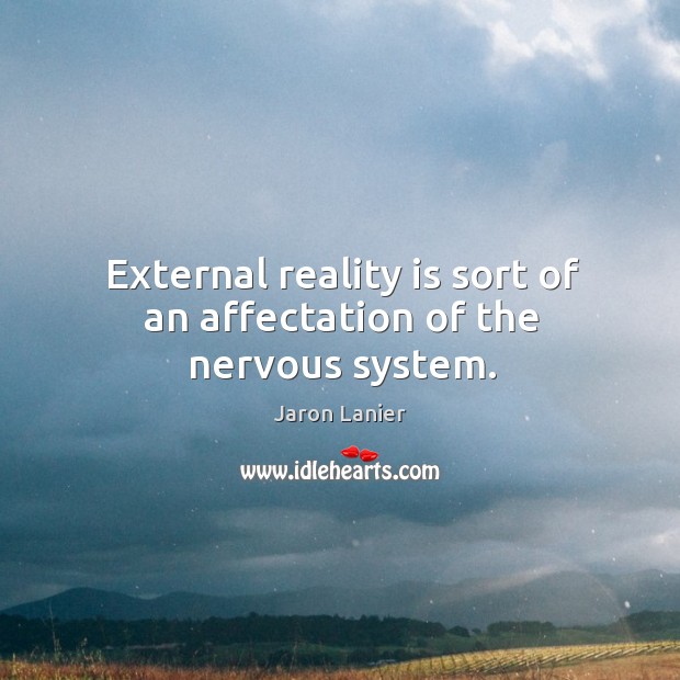 External reality is sort of an affectation of the nervous system. Jaron Lanier Picture Quote