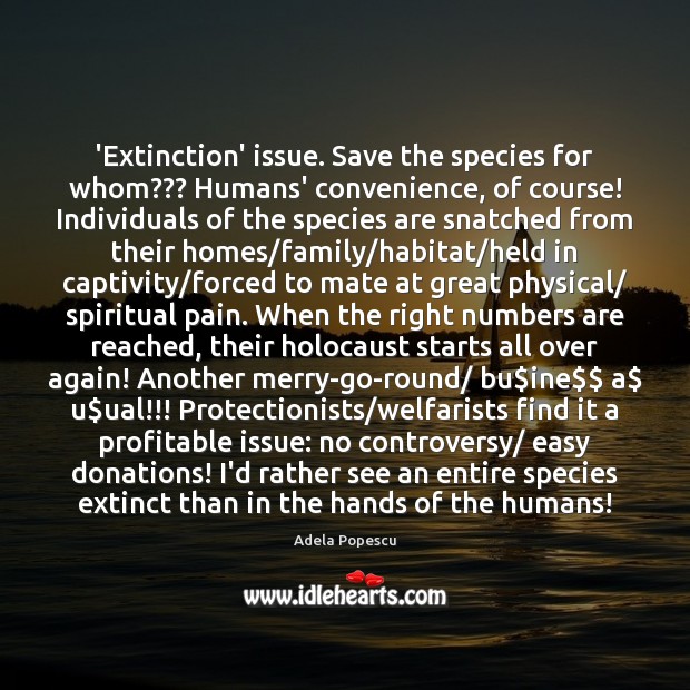 ‘Extinction’ issue. Save the species for whom??? Humans’ convenience, of course! Individuals 