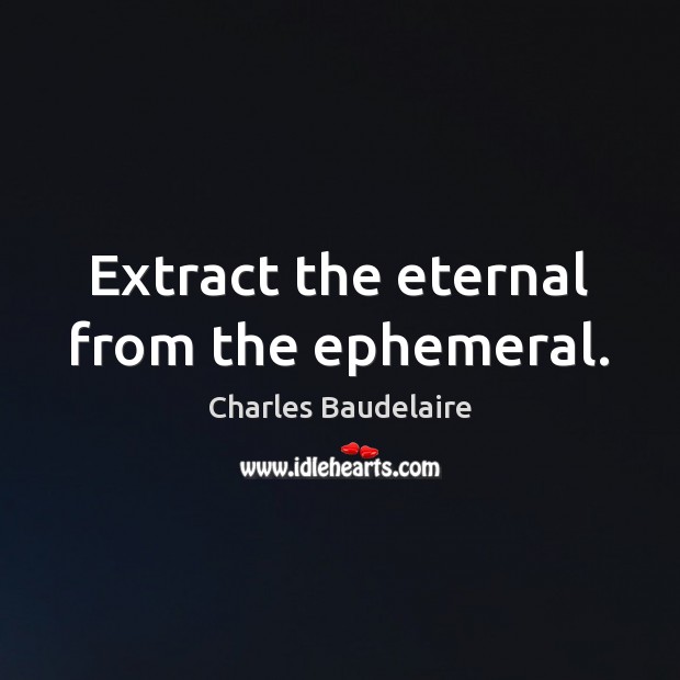 Extract the eternal from the ephemeral. Charles Baudelaire Picture Quote
