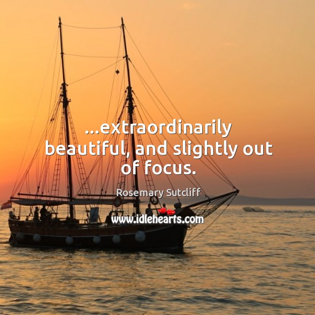 …extraordinarily beautiful, and slightly out of focus. Rosemary Sutcliff Picture Quote
