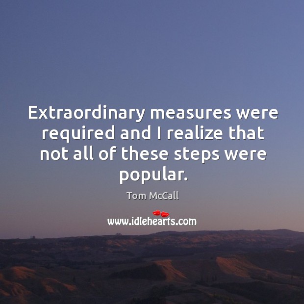 Extraordinary measures were required and I realize that not all of these steps were popular. Tom McCall Picture Quote