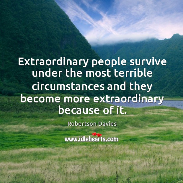 Extraordinary people survive under the most terrible circumstances and they become more extraordinary because of it. Robertson Davies Picture Quote