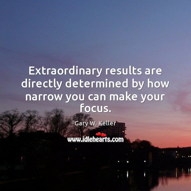Extraordinary results are directly determined by how narrow you can make your focus. Gary W. Keller Picture Quote