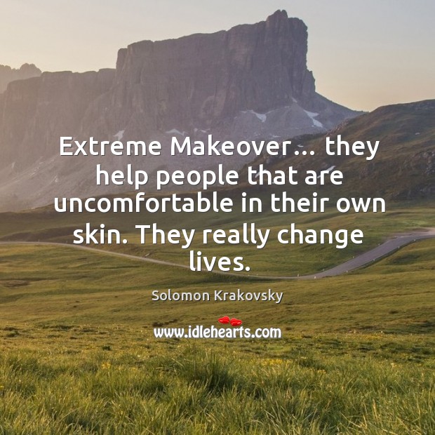 Extreme makeover… they help people that are uncomfortable in their own skin. They really change lives. Image